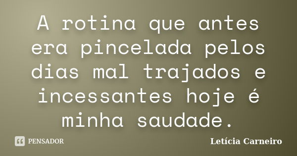 A rotina que antes era pincelada pelos dias mal trajados e incessantes hoje é minha saudade.... Frase de Letícia Carneiro.