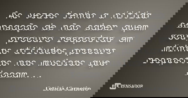 As vezes tenho a nítida sensação de não saber quem sou, procuro respostas em minhas atitudes,procuro respostas nas musicas que tocam...... Frase de Letícia Carneiro.