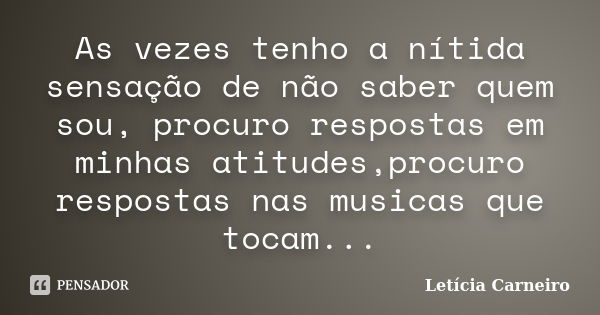 As vezes tenho a nítida sensação de não saber quem sou, procuro respostas em minhas atitudes,procuro respostas nas musicas que tocam...... Frase de Letícia Carneiro.