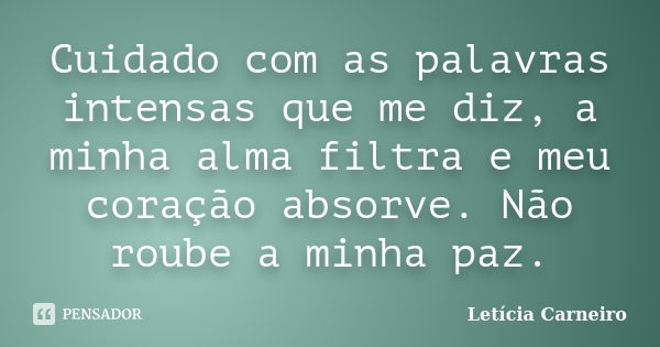 Cuidado com as palavras intensas que me diz, a minha alma filtra e meu coração absorve. Não roube a minha paz.... Frase de Letícia Carneiro.