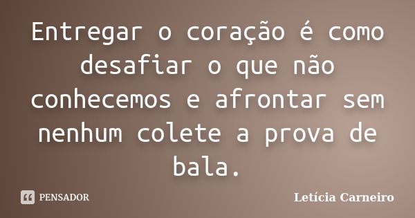 Entregar o coração é como desafiar o que não conhecemos e afrontar sem nenhum colete a prova de bala.... Frase de Letícia Carneiro.