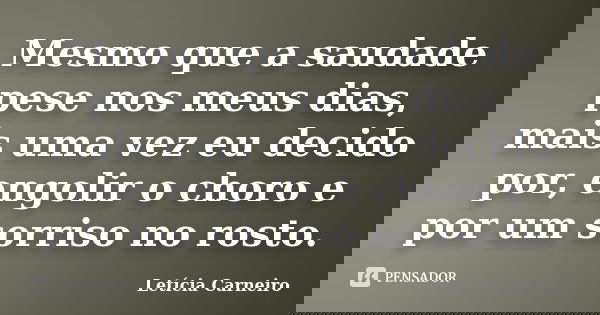 Mesmo que a saudade pese nos meus dias, mais uma vez eu decido por, engolir o choro e por um sorriso no rosto.... Frase de Letícia Carneiro.