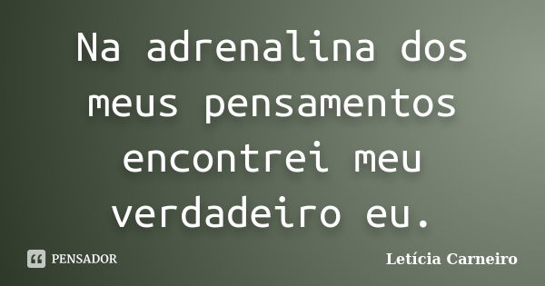 Na adrenalina dos meus pensamentos encontrei meu verdadeiro eu.... Frase de Letícia Carneiro.