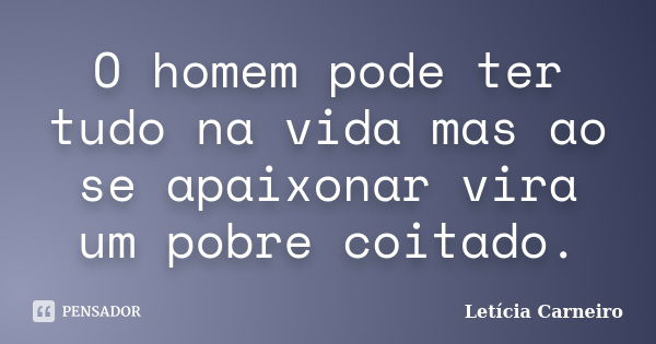 O homem pode ter tudo na vida mas ao se apaixonar vira um pobre coitado.... Frase de Letícia Carneiro.