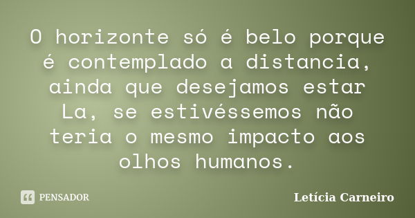 O horizonte só é belo porque é contemplado a distancia, ainda que desejamos estar La, se estivéssemos não teria o mesmo impacto aos olhos humanos.... Frase de Letícia Carneiro.