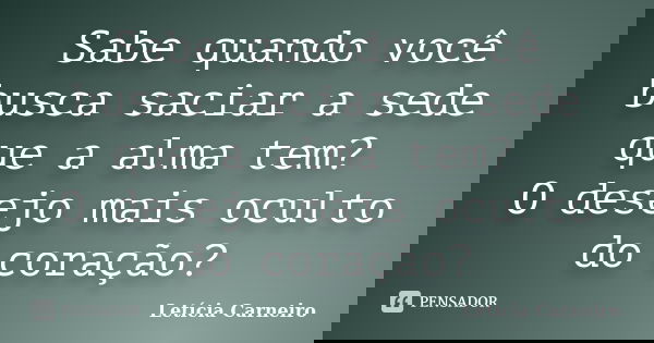 Sabe quando você busca saciar a sede que a alma tem? O desejo mais oculto do coração?... Frase de Letícia Carneiro.