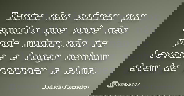 Tente não sofrer por aquilo que você não pode mudar,não te levara a lugar nenhum alem de corroer a alma.... Frase de Letícia Carneiro.
