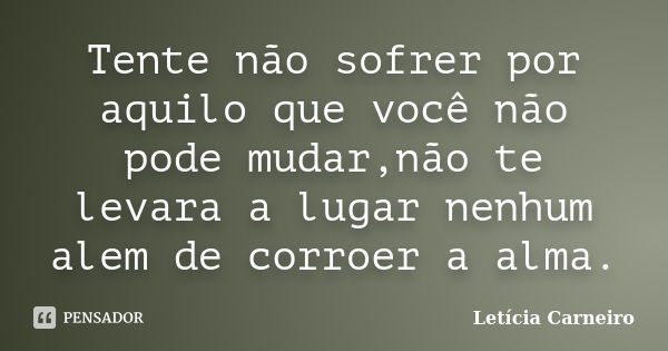 Tente não sofrer por aquilo que você não pode mudar,não te levara a lugar nenhum alem de corroer a alma.... Frase de Letícia Carneiro.