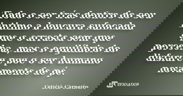 Todo o ser trás dentro do seu intimo a loucura sufocada que o arrasta sem que perceba, mas o equilíbrio do disfarce poe o ser humano novamente de pé.... Frase de Letícia Carneiro.