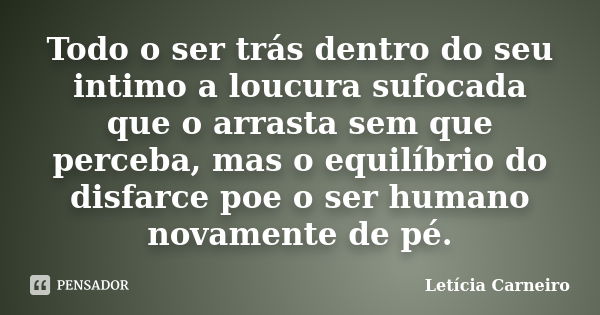 Todo o ser trás dentro do seu intimo a loucura sufocada que o arrasta sem que perceba, mas o equilíbrio do disfarce poe o ser humano novamente de pé.... Frase de Letícia Carneiro.