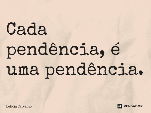 ⁠Cada pendência, é uma pendência.... Frase de Letícia Carvalho.