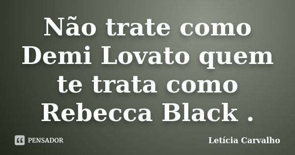Não trate como Demi Lovato quem te trata como Rebecca Black .... Frase de Letícia Carvalho.