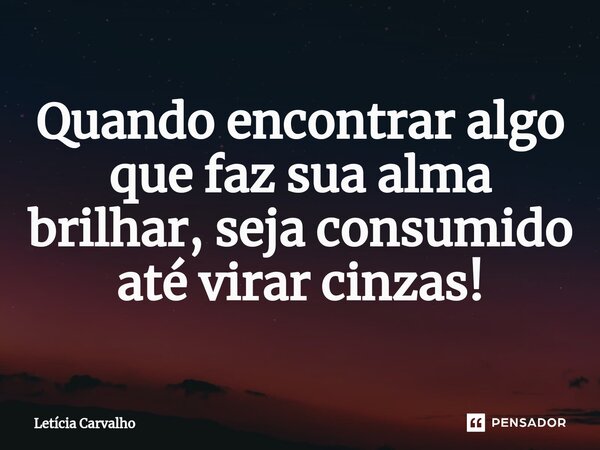 ⁠Quando encontrar algo que faz sua alma brilhar, seja consumido até virar cinzas!... Frase de Letícia Carvalho.