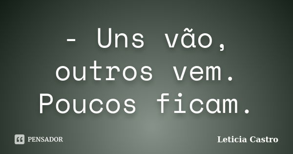 - Uns vão, outros vem. Poucos ficam.... Frase de Leticia Castro.