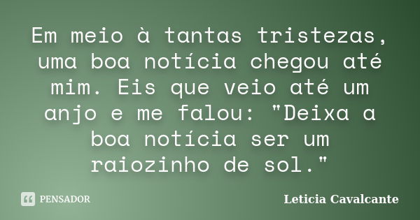 Em meio à tantas tristezas, uma boa notícia chegou até mim. Eis que veio até um anjo e me falou: "Deixa a boa notícia ser um raiozinho de sol."... Frase de Letícia Cavalcante.