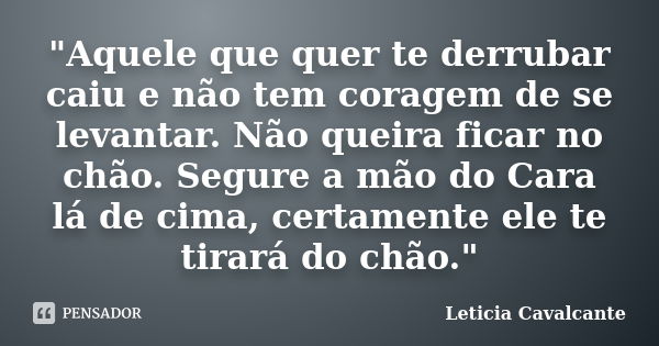 "Aquele que quer te derrubar caiu e não tem coragem de se levantar. Não queira ficar no chão. Segure a mão do Cara lá de cima, certamente ele te tirará do ... Frase de Letícia Cavalcante.