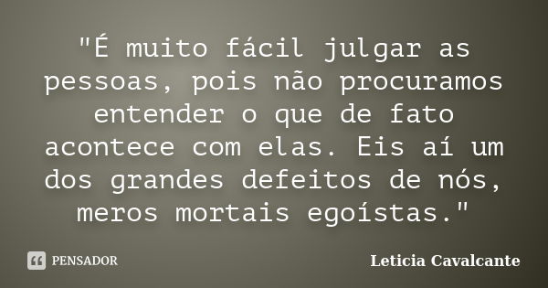 "É muito fácil julgar as pessoas, pois não procuramos entender o que de fato acontece com elas. Eis aí um dos grandes defeitos de nós, meros mortais egoíst... Frase de Letícia Cavalcante.