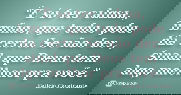 "É só ter calma, irmão, que tudo pode dá certo. Se não der, sinal que Deus tem algo melhor pra você."... Frase de Leticia Cavalcante.