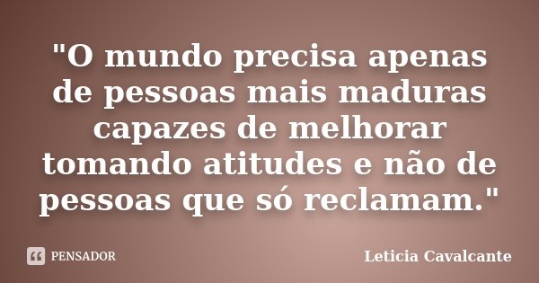 "O mundo precisa apenas de pessoas mais maduras capazes de melhorar tomando atitudes e não de pessoas que só reclamam."... Frase de Letícia Cavalcante.