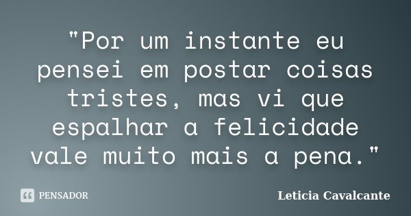"Por um instante eu pensei em postar coisas tristes, mas vi que espalhar a felicidade vale muito mais a pena."... Frase de Letícia Cavalcante.