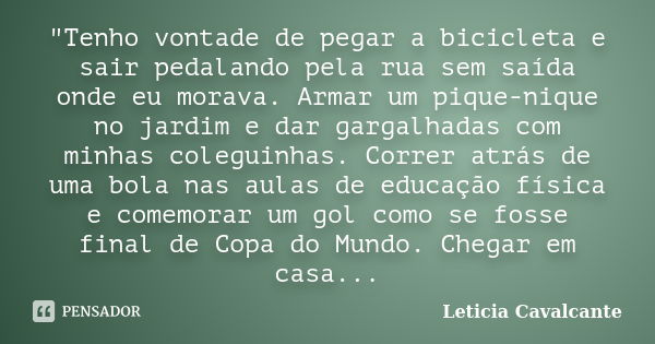 "Tenho vontade de pegar a bicicleta e sair pedalando pela rua sem saída onde eu morava. Armar um pique-nique no jardim e dar gargalhadas com minhas colegui... Frase de Letícia Cavalcante.