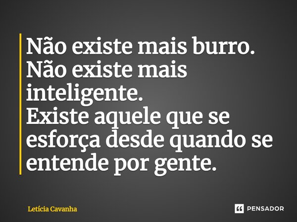 Não existe mais burro. Não existe mais inteligente. Existe aquele que se esforça desde quando se entende por gente.... Frase de Letícia Cavanha.
