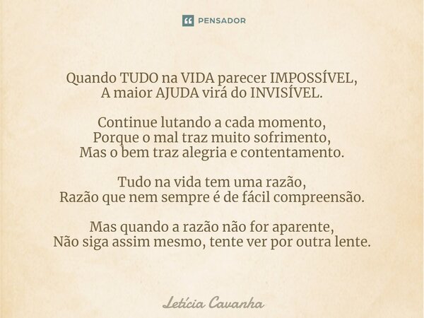 ⁠Quando TUDO na VIDA parecer IMPOSSÍVEL, A maior AJUDA virá do INVISÍVEL. Continue lutando a cada momento, Porque o mal traz muito sofrimento, Mas o bem traz al... Frase de Letícia Cavanha.