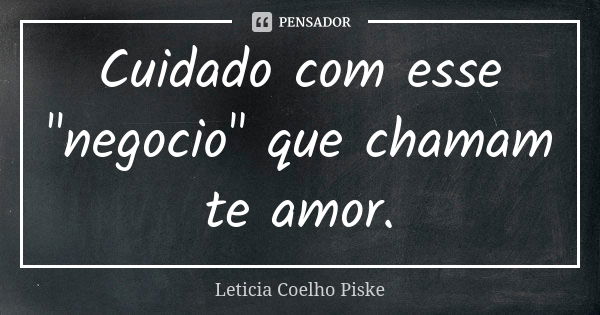 Cuidado com esse "negocio" que chamam te amor.... Frase de Leticia Coelho Piske.