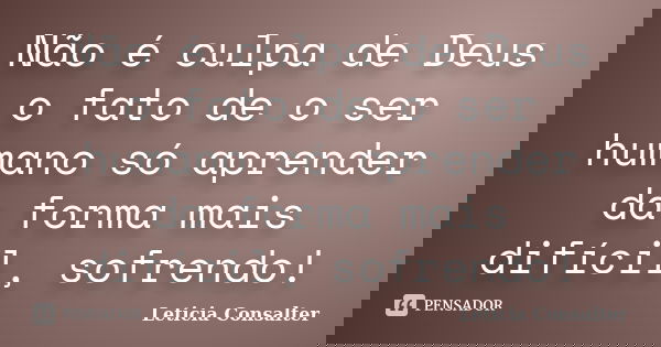 Não é culpa de Deus o fato de o ser humano só aprender da forma mais difícil, sofrendo!... Frase de Leticia Consalter.