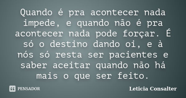 Quando é pra acontecer nada impede, e quando não é pra acontecer nada pode forçar. É só o destino dando oi, e à nós só resta ser pacientes e saber aceitar quand... Frase de Leticia Consalter.