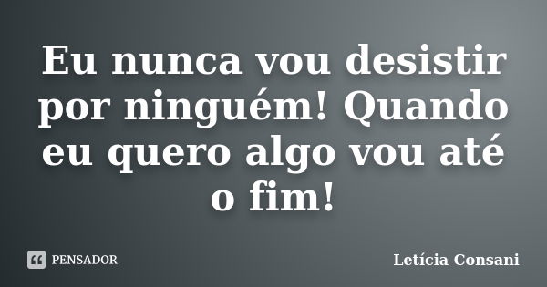 Eu nunca vou desistir por ninguém! Quando eu quero algo vou até o fim!... Frase de Letícia Consani.