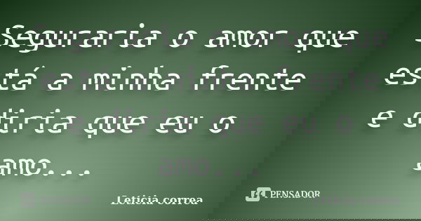 Seguraria o amor que está a minha frente e diria que eu o amo...... Frase de Leticia correa.