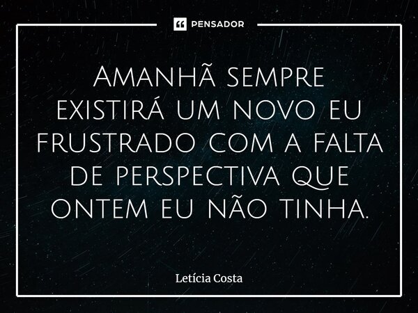 ⁠Amanhã sempre existirá um novo eu frustrado com a falta de perspectiva que ontem eu não tinha.... Frase de Letícia Costa.