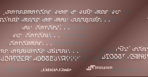 pensamentos vem e vão mas vc ainda mora em meu coração... eu tentei... vc tentou... tentamos... Foi eterno enquanto durou... DISSO TENHO CERTEZA ABSOLUTA!!!... Frase de Letícia Costa.