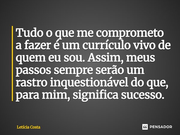 ⁠Tudo o que me comprometo a fazer é um currículo vivo de quem eu sou. Assim, meus passos sempre serão um rastro inquestionável do que, para mim, significa suces... Frase de Letícia Costa.