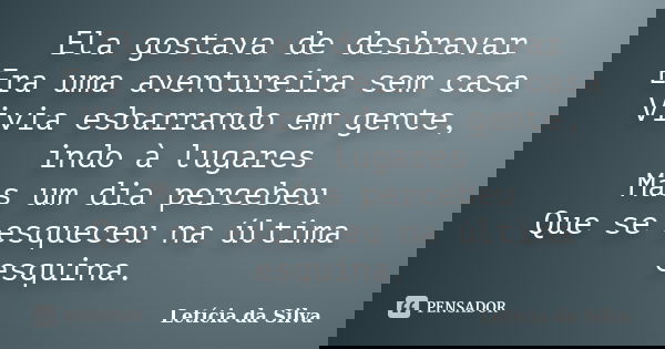 Ela gostava de desbravar Era uma aventureira sem casa Vivia esbarrando em gente, indo à lugares Mas um dia percebeu Que se esqueceu na última esquina.... Frase de Letícia da silva.