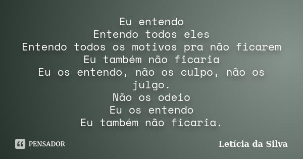 Eu entendo Entendo todos eles Entendo todos os motivos pra não ficarem Eu também não ficaria Eu os entendo, não os culpo, não os julgo. Não os odeio Eu os enten... Frase de Letícia da silva.