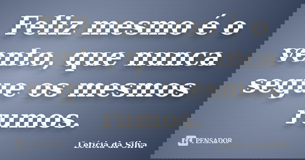 Feliz mesmo é o vento, que nunca segue os mesmos rumos.... Frase de Letícia da silva.