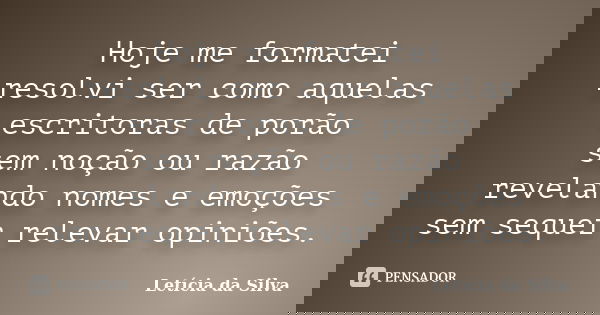 Hoje me formatei resolvi ser como aquelas escritoras de porão sem noção ou razão revelando nomes e emoções sem sequer relevar opiniões.... Frase de Letícia da Silva.