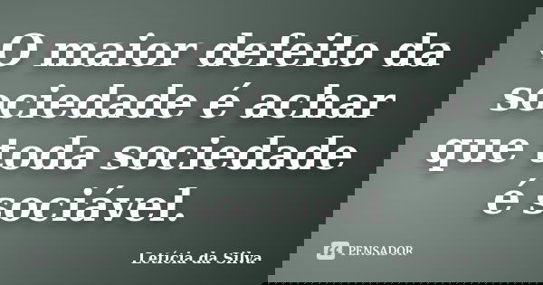 O maior defeito da sociedade é achar que toda sociedade é sociável.... Frase de Letícia da Silva.
