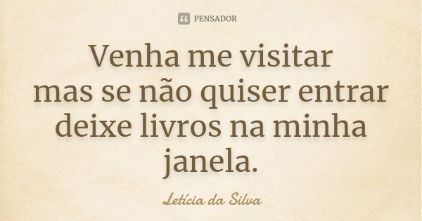 Venha me visitar mas se não quiser entrar deixe livros na minha janela.... Frase de Letícia da Silva.
