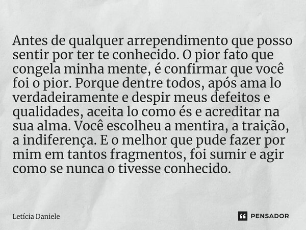 ⁠Antes de qualquer arrependimento que posso sentir por ter te conhecido. O pior fato que congela minha mente, é confirmar que você foi o pior. Porque dentre tod... Frase de Letícia Daniele.