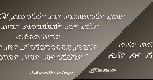 "A partir do momento que uma verdade se diz absoluta ela não me interessa,pois ela se torna uma mentira"... Frase de Letícia De La Vega.