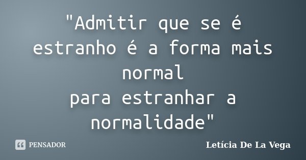 "Admitir que se é estranho é a forma mais normal para estranhar a normalidade"... Frase de Letícia De La Vega.