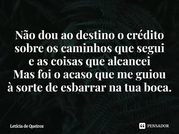 ⁠Não dou ao destino o crédito
sobre os caminhos que segui
e as coisas que alcancei
Mas foi o acaso que me guiou
à sorte de esbarrar na tua boca.... Frase de Letícia de Queiroz.