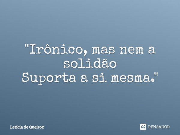 ⁠"Irônico, mas nem a solidão
Suporta a si mesma."... Frase de Letícia de Queiroz.