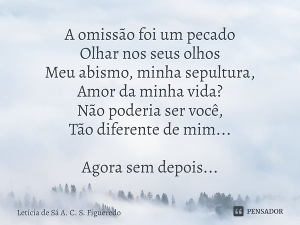⁠A omissão foi um pecado
Olhar nos seus olhos
Meu abismo, minha sepultura,
Amor da minha vida?
Não poderia ser você,
Tão diferente de mim... Agora sem depois...... Frase de Letícia de Sá A. C. S. Figueredo.