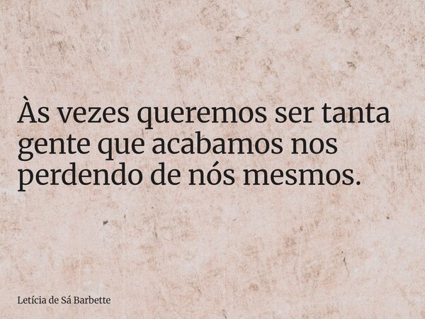 Às vezes queremos ser tanta gente que acabamos nos perdendo de nós mesmos.... Frase de Letícia de Sá Barbette.