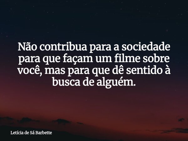 Não contribua para a sociedade para que façam um filme sobre você, mas para que dê sentido à busca de alguém.⁠... Frase de Letícia de Sá Barbette.