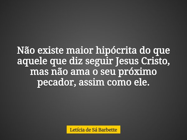 Não existe maior hipócrita do que aquele que diz seguir Jesus Cristo, mas não ama o seu próximo pecador, assim como ele.⁠... Frase de Letícia de Sá Barbette.